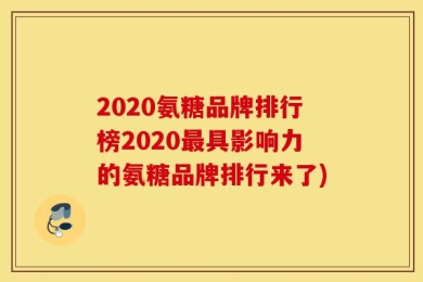 2020氨糖品牌排行榜2020最具影响力的氨糖品牌排行来了)