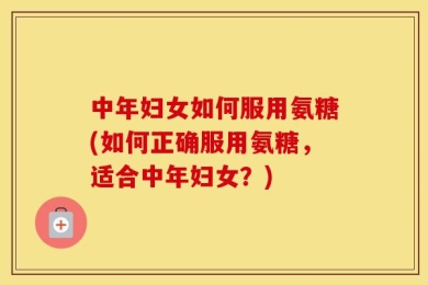 中年妇女如何服用氨糖(如何正确服用氨糖，适合中年妇女？)