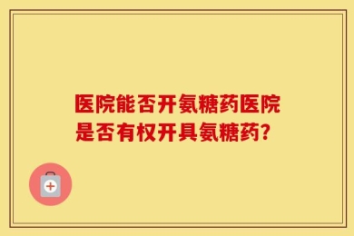 医院能否开氨糖药医院是否有权开具氨糖药？