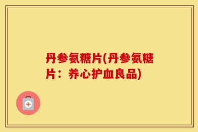丹参氨糖片(丹参氨糖片：养心护血良品)