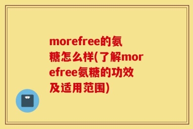 morefree的氨糖怎么样(了解morefree氨糖的功效及适用范围)