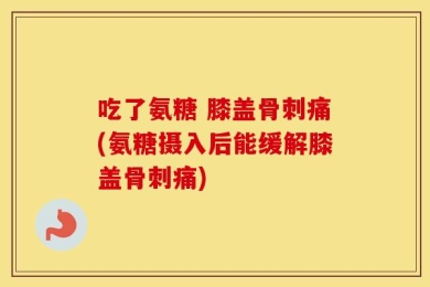 吃了氨糖 膝盖骨刺痛(氨糖摄入后能缓解膝盖骨刺痛)