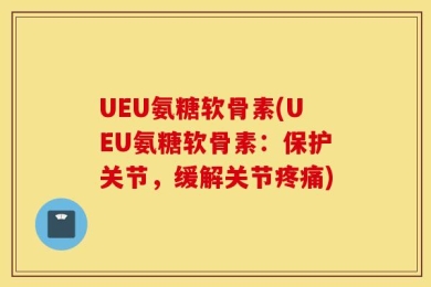UEU氨糖软骨素(UEU氨糖软骨素：保护关节，缓解关节疼痛)