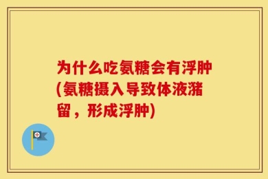 为什么吃氨糖会有浮肿(氨糖摄入导致体液潴留，形成浮肿)