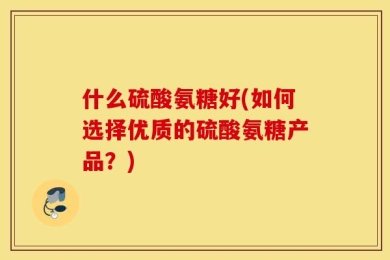 什么硫酸氨糖好(如何选择优质的硫酸氨糖产品？)