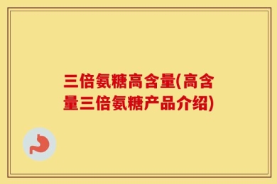 三倍氨糖高含量(高含量三倍氨糖产品介绍)