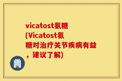 vicatost氨糖(Vicatost氨糖对治疗关节疾病有益，建议了解)