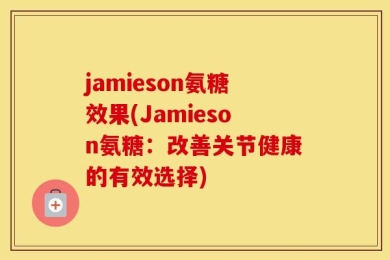 jamieson氨糖效果(Jamieson氨糖：改善关节健康的有效选择)