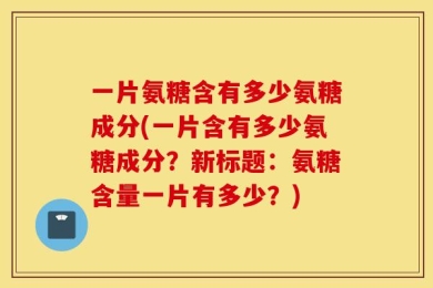 一片氨糖含有多少氨糖成分(一片含有多少氨糖成分？新标题：氨糖含量一片有多少？)