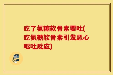 吃了氨糖软骨素要吐(吃氨糖软骨素引发恶心呕吐反应)