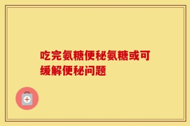 吃完氨糖便秘氨糖或可缓解便秘问题
