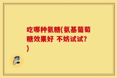 吃哪种氨糖(氨基葡萄糖效果好 不妨试试？)