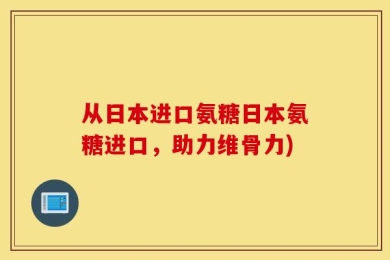 从日本进口氨糖日本氨糖进口，助力维骨力)
