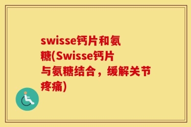 swisse钙片和氨糖(Swisse钙片与氨糖结合，缓解关节疼痛)