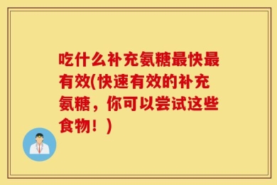 吃什么补充氨糖最快最有效(快速有效的补充氨糖，你可以尝试这些食物！)