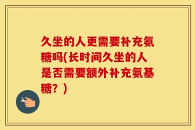 久坐的人更需要补充氨糖吗(长时间久坐的人是否需要额外补充氨基糖？)