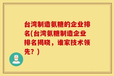 台湾制造氨糖的企业排名(台湾氨糖制造企业排名揭晓，谁家技术领先？)