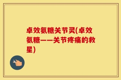 卓效氨糖关节灵(卓效氨糖——关节疼痛的救星)