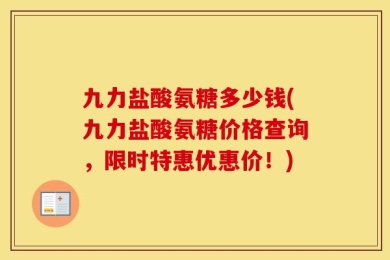 九力盐酸氨糖多少钱(九力盐酸氨糖价格查询，限时特惠优惠价！)