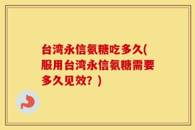 台湾永信氨糖吃多久(服用台湾永信氨糖需要多久见效？)