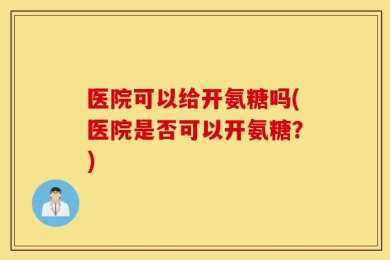 医院可以给开氨糖吗(医院是否可以开氨糖？)