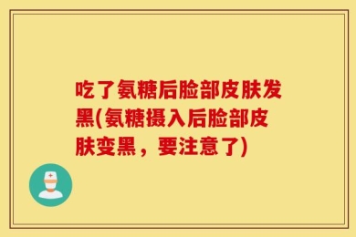 吃了氨糖后脸部皮肤发黑(氨糖摄入后脸部皮肤变黑，要注意了)