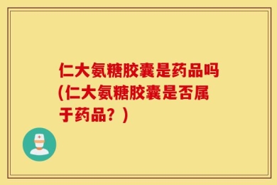 仁大氨糖胶囊是药品吗(仁大氨糖胶囊是否属于药品？)