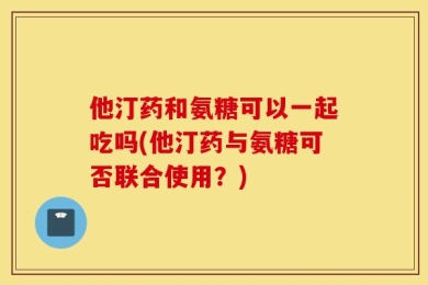 他汀药和氨糖可以一起吃吗(他汀药与氨糖可否联合使用？)