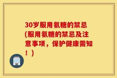30岁服用氨糖的禁忌(服用氨糖的禁忌及注意事项，保护健康需知！)