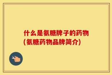什么是氨糖牌子的药物(氨糖药物品牌简介)