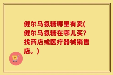 健尔马氨糖哪里有卖(健尔马氨糖在哪儿买？找药店或医疗器械销售店。)