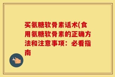 买氨糖软骨素话术(食用氨糖软骨素的正确方法和注意事项：必看指南