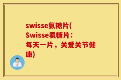 swisse氨糖片(Swisse氨糖片：每天一片，关爱关节健康)