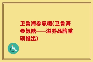 卫鲁海参氨糖(卫鲁海参氨糖——滋养品牌重磅推出)