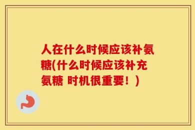 人在什么时候应该补氨糖(什么时候应该补充氨糖 时机很重要！)