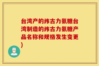 台湾产的纬古力氨糖台湾制造的纬古力氨糖产品名称和规格发生变更)