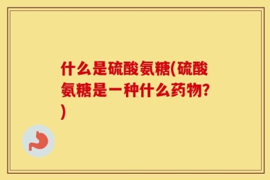 什么是硫酸氨糖(硫酸氨糖是一种什么药物？)