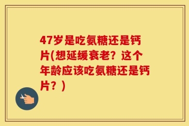 47岁是吃氨糖还是钙片(想延缓衰老？这个年龄应该吃氨糖还是钙片？)