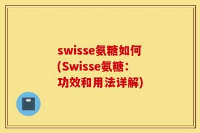 swisse氨糖如何(Swisse氨糖：功效和用法详解)