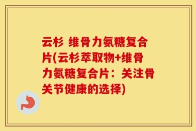 云杉 维骨力氨糖复合片(云杉萃取物+维骨力氨糖复合片：关注骨关节健康的选择)