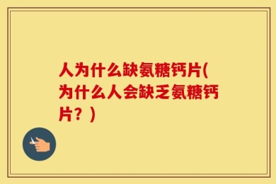 人为什么缺氨糖钙片(为什么人会缺乏氨糖钙片？)