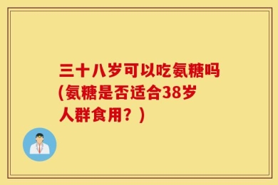 三十八岁可以吃氨糖吗(氨糖是否适合38岁人群食用？)