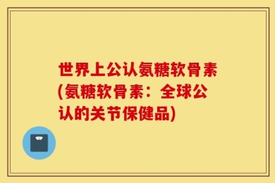 世界上公认氨糖软骨素(氨糖软骨素：全球公认的关节保健品)