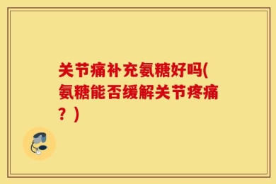 关节痛补充氨糖好吗(氨糖能否缓解关节疼痛？)