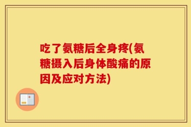 吃了氨糖后全身疼(氨糖摄入后身体酸痛的原因及应对方法)