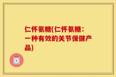仁怀氨糖(仁怀氨糖：一种有效的关节保健产品)