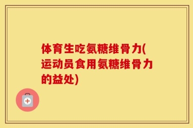 体育生吃氨糖维骨力(运动员食用氨糖维骨力的益处)
