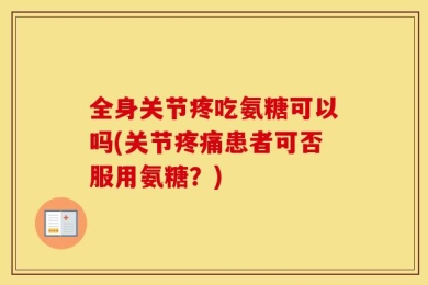 全身关节疼吃氨糖可以吗(关节疼痛患者可否服用氨糖？)
