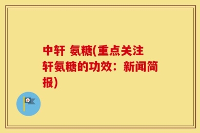 中轩 氨糖(重点关注轩氨糖的功效：新闻简报)