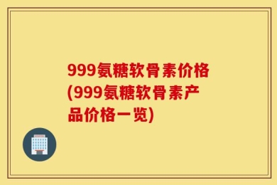 999氨糖软骨素价格(999氨糖软骨素产品价格一览)